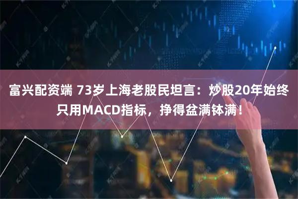 富兴配资端 73岁上海老股民坦言：炒股20年始终只用MACD指标，挣得盆满钵满！