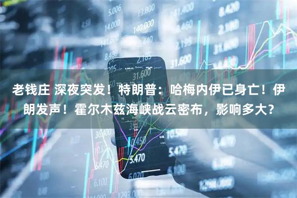 老钱庄 深夜突发！特朗普：哈梅内伊已身亡！伊朗发声！霍尔木兹海峡战云密布，影响多大？