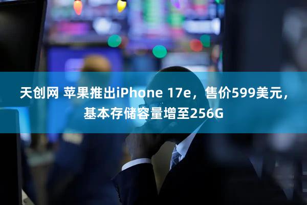 天创网 苹果推出iPhone 17e，售价599美元，基本存储容量增至256G