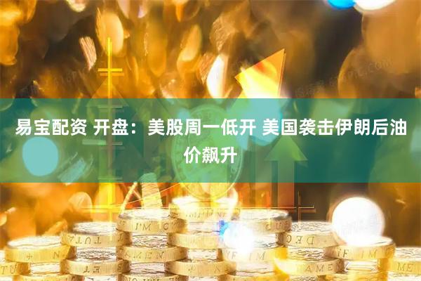 易宝配资 开盘：美股周一低开 美国袭击伊朗后油价飙升