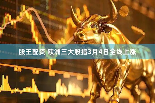 股王配资 欧洲三大股指3月4日全线上涨