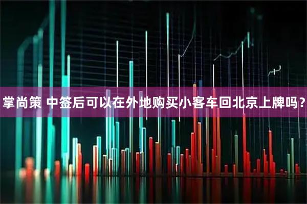 掌尚策 中签后可以在外地购买小客车回北京上牌吗？