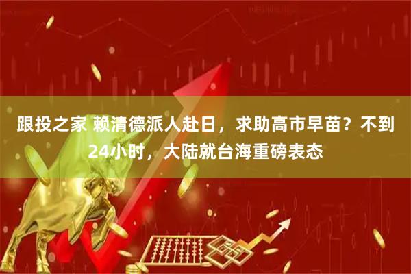 跟投之家 赖清德派人赴日，求助高市早苗？不到24小时，大陆就台海重磅表态