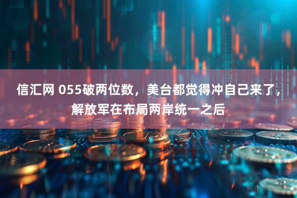 信汇网 055破两位数，美台都觉得冲自己来了，解放军在布局两岸统一之后
