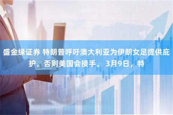 盛金缘证券 特朗普呼吁澳大利亚为伊朗女足提供庇护，否则美国会接手。 3月9日，特