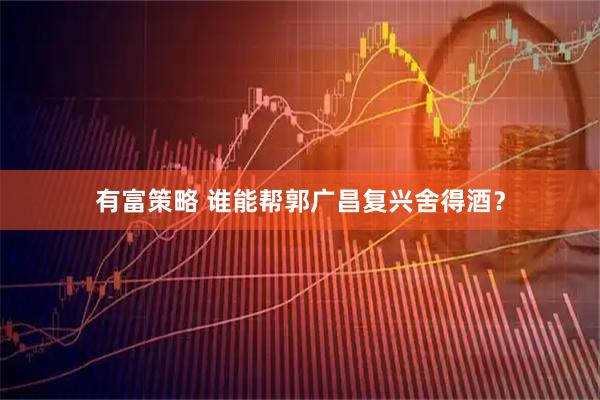 有富策略 谁能帮郭广昌复兴舍得酒？