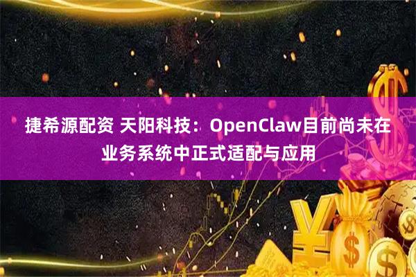 捷希源配资 天阳科技：OpenClaw目前尚未在业务系统中正式适配与应用