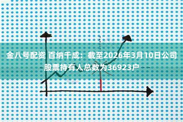 金八号配资 百纳千成：截至2026年3月10日公司股票持有人总数为36923户