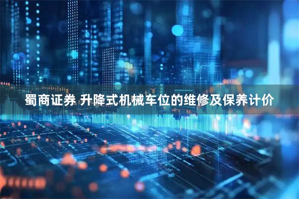 蜀商证券 升降式机械车位的维修及保养计价