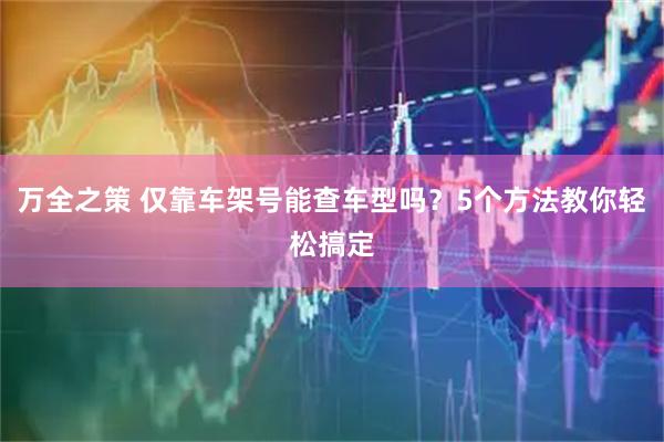 万全之策 仅靠车架号能查车型吗？5个方法教你轻松搞定