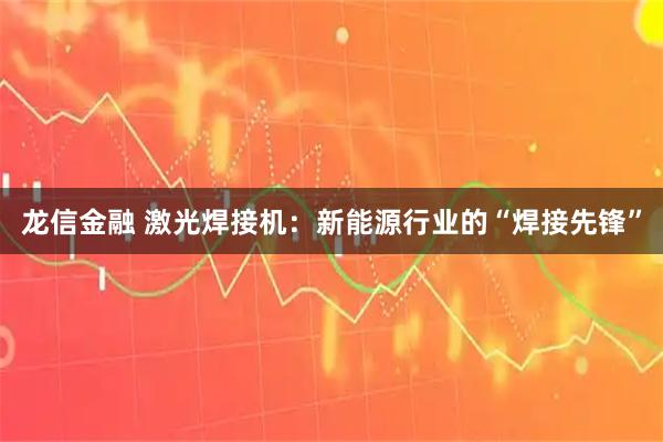 龙信金融 激光焊接机：新能源行业的“焊接先锋”