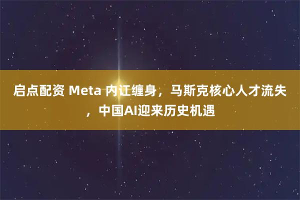 启点配资 Meta 内讧缠身，马斯克核心人才流失，中国AI迎来历史机遇