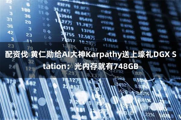 配资伐 黄仁勋给AI大神Karpathy送上壕礼DGX Station：光内存就有748GB