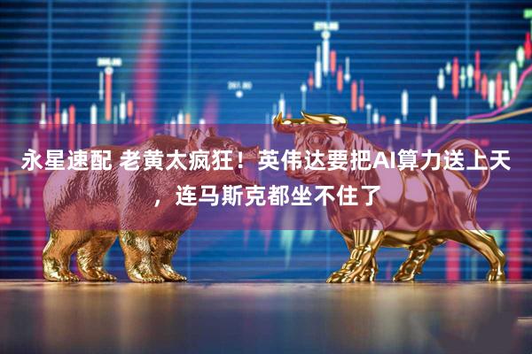 永星速配 老黄太疯狂！英伟达要把AI算力送上天，连马斯克都坐不住了