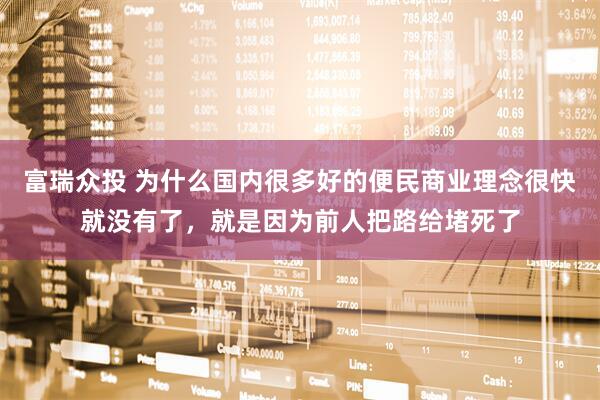 富瑞众投 为什么国内很多好的便民商业理念很快就没有了，就是因为前人把路给堵死了