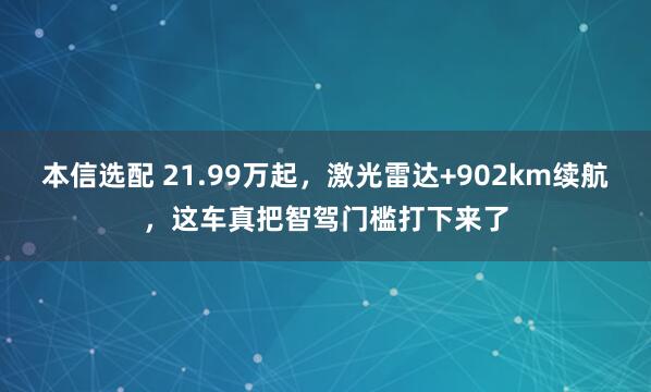 本信选配 21.99万起，激光雷达+902km续航，这车真把智驾门槛打下来了