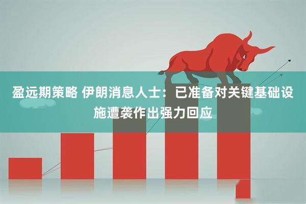 盈远期策略 伊朗消息人士：已准备对关键基础设施遭袭作出强力回应