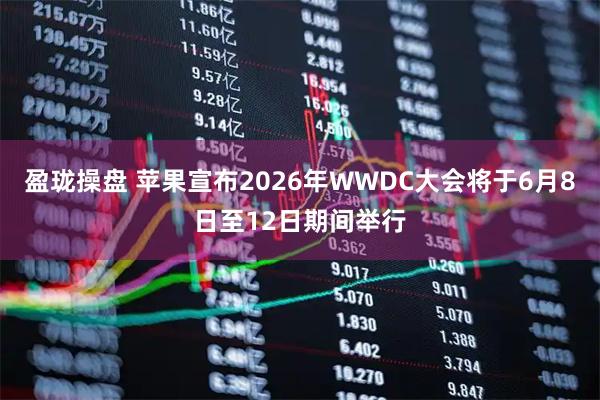 盈珑操盘 苹果宣布2026年WWDC大会将于6月8日至12日期间举行