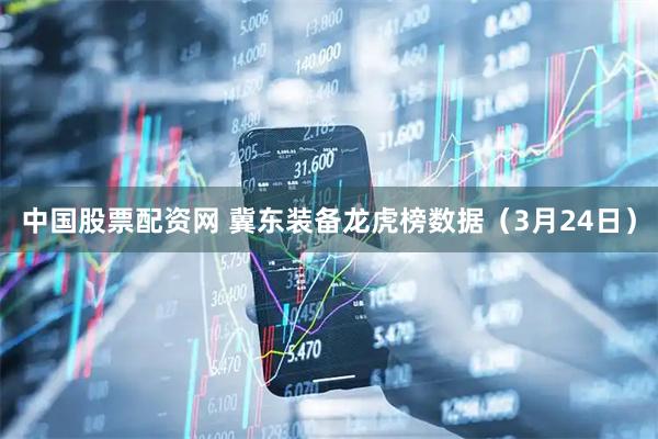 中国股票配资网 冀东装备龙虎榜数据（3月24日）
