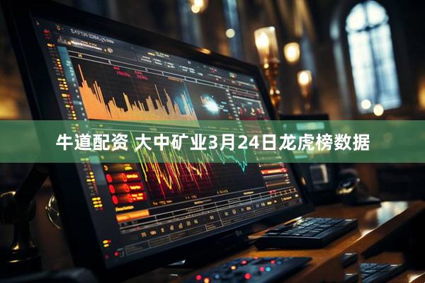 牛道配资 大中矿业3月24日龙虎榜数据