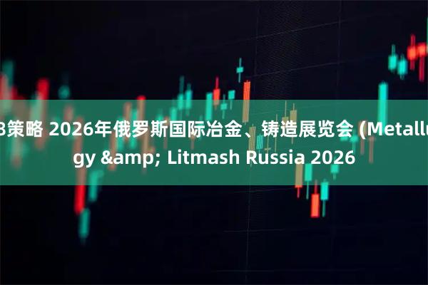 98策略 2026年俄罗斯国际冶金、铸造展览会 (Metallurgy & Litmash Russia 2026
