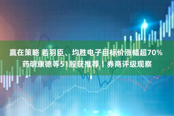 赢在策略 若羽臣、均胜电子目标价涨幅超70% 药明康德等51股获推荐丨券商评级观察