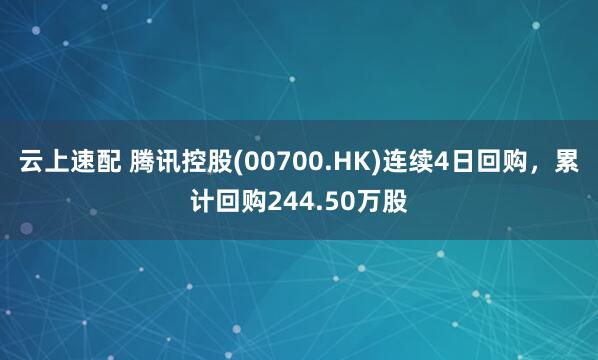 云上速配 腾讯控股(00700.HK)连续4日回购，累计回购244.50万股