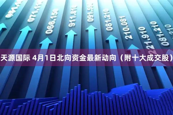 天源国际 4月1日北向资金最新动向（附十大成交股）