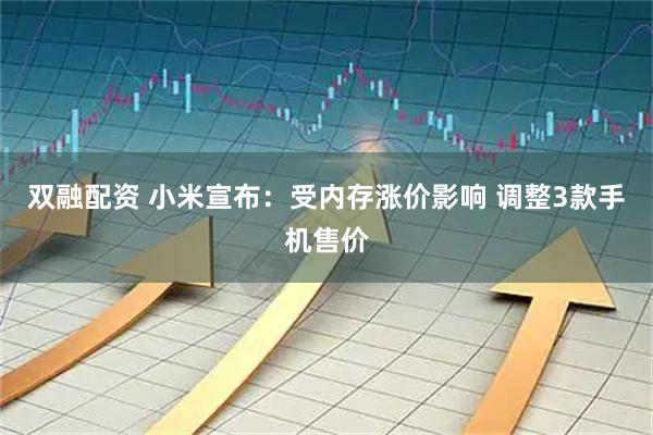双融配资 小米宣布：受内存涨价影响 调整3款手机售价