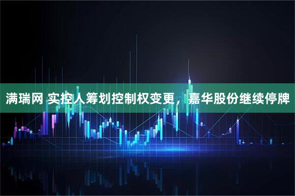 满瑞网 实控人筹划控制权变更，嘉华股份继续停牌