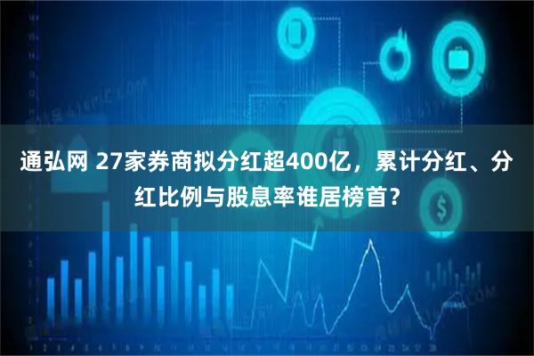 通弘网 27家券商拟分红超400亿，累计分红、分红比例与股息率谁居榜首？