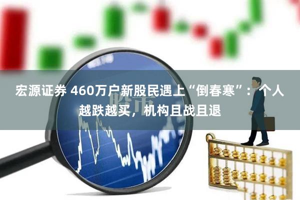 宏源证券 460万户新股民遇上“倒春寒”：个人越跌越买，机构且战且退