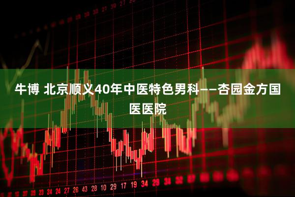 牛博 北京顺义40年中医特色男科——杏园金方国医医院