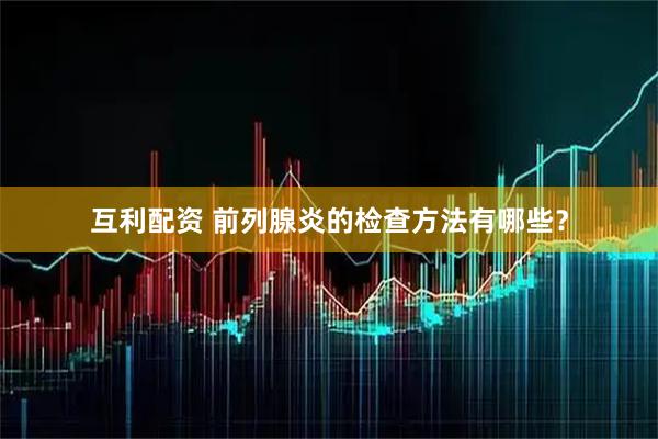 互利配资 前列腺炎的检查方法有哪些？