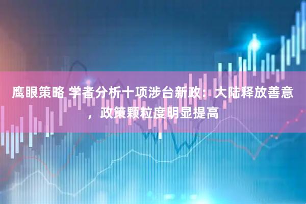鹰眼策略 学者分析十项涉台新政：大陆释放善意，政策颗粒度明显提高