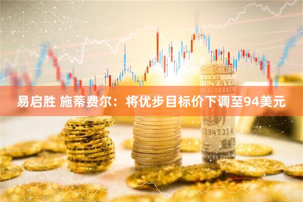 易启胜 施蒂费尔：将优步目标价下调至94美元