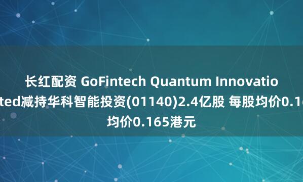 长红配资 GoFintech Quantum Innovation Limited减持华科智能投资(01140)2.4亿股 每股均价0.165港元