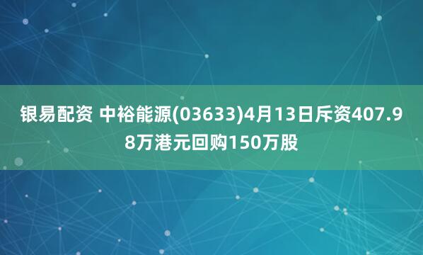 银易配资 中裕能源(03633)4月13日斥资407.98万港元回购150万股