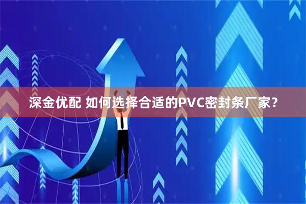 深金优配 如何选择合适的PVC密封条厂家？