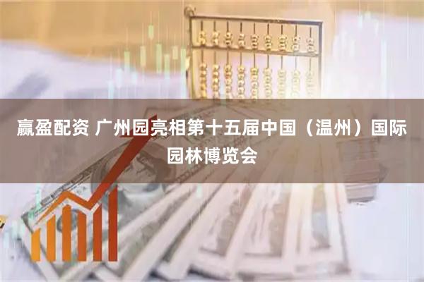 赢盈配资 广州园亮相第十五届中国（温州）国际园林博览会