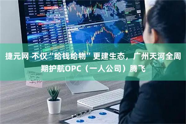 捷元网 不仅“给钱给物”更建生态，广州天河全周期护航OPC（一人公司）腾飞