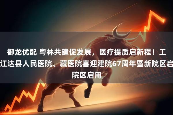 御龙优配 粤林共建促发展，医疗提质启新程！工布江达县人民医院、藏医院喜迎建院67周年暨新院区启用