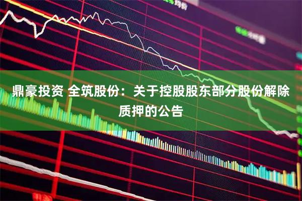 鼎豪投资 全筑股份：关于控股股东部分股份解除质押的公告
