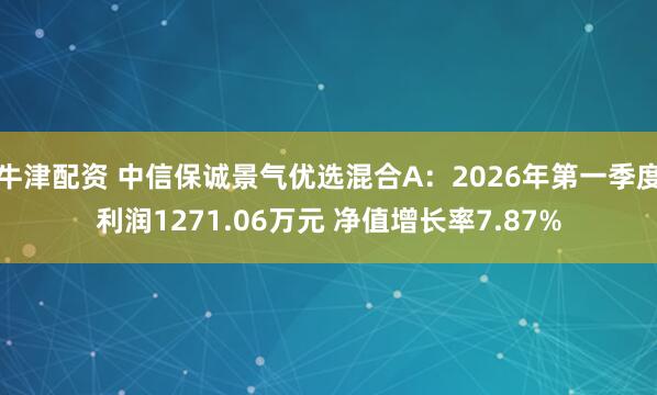 牛津配资 中信保诚景气优选混合A：2026年第一季度利润1271.06万元 净值增长率7.87%