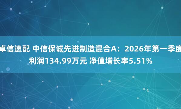卓信速配 中信保诚先进制造混合A：2026年第一季度利润134.99万元 净值增长率5.51%