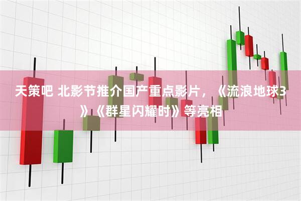 天策吧 北影节推介国产重点影片，《流浪地球3》《群星闪耀时》等亮相