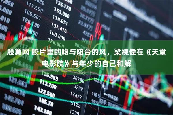 股巢网 胶片里的吻与阳台的风，梁練偉在《天堂电影院》与年少的自己和解