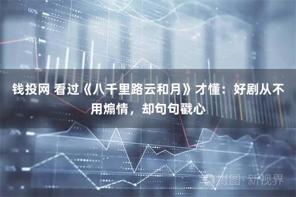 钱投网 看过《八千里路云和月》才懂:好剧从不用煽情,却句句戳心