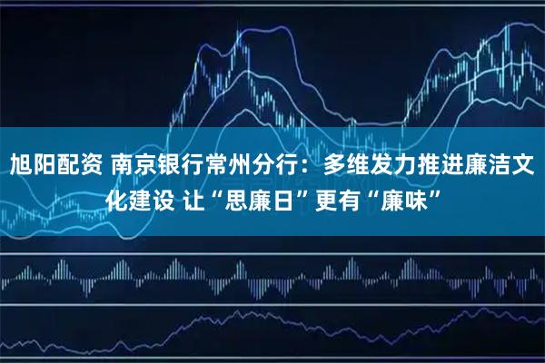 旭阳配资 南京银行常州分行：多维发力推进廉洁文化建设 让“思廉日”更有“廉味”