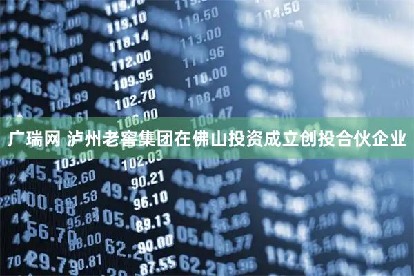 广瑞网 泸州老窖集团在佛山投资成立创投合伙企业